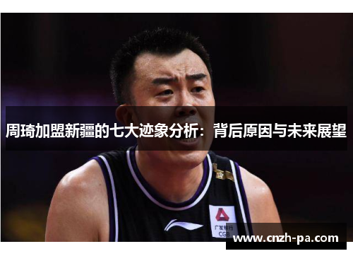 周琦加盟新疆的七大迹象分析:背后原因与未来展望 周琦加盟新疆的七大迹象分析:背后原因与未来展望