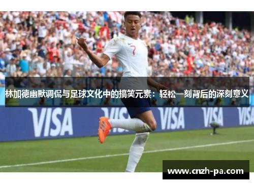 林加德幽默调侃与足球文化中的搞笑元素:轻松一刻背后的深刻意义 林加德幽默调侃与足球文化中的搞笑元素:轻松一刻背后的深刻意义