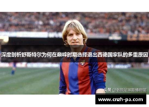 深度剖析舒斯特尔为何在巅峰时期选择退出西德国家队的多重原因 深度剖析舒斯特尔为何在巅峰时期选择退出西德国家队的多重原因