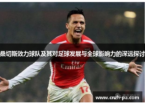 桑切斯效力球队及其对足球发展与全球影响力的深远探讨 桑切斯效力球队及其对足球发展与全球影响力的深远探讨