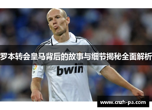 罗本转会皇马背后的故事与细节揭秘全面解析 罗本转会皇马背后的故事与细节揭秘全面解析