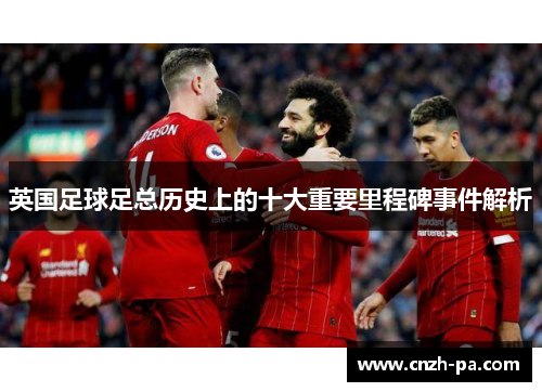 英国足球足总历史上的十大重要里程碑事件解析