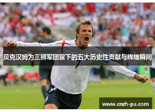 贝克汉姆为三狮军团留下的五大历史性贡献与辉煌瞬间