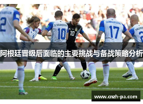 阿根廷晋级后面临的主要挑战与备战策略分析 阿根廷晋级后面临的主要挑战与备战策略分析