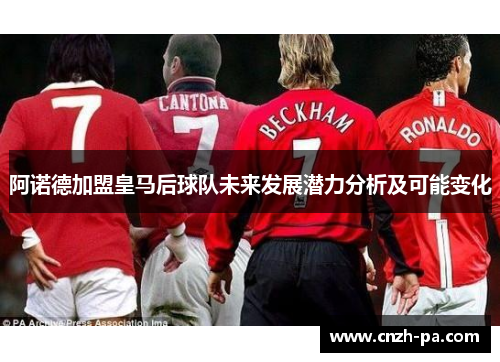 阿诺德加盟皇马后球队未来发展潜力分析及可能变化