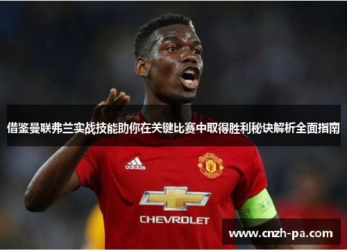 借鉴曼联弗兰实战技能助你在关键比赛中取得胜利秘诀解析全面指南