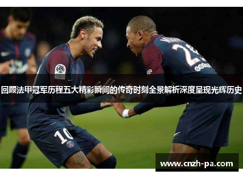 回顾法甲冠军历程五大精彩瞬间的传奇时刻全景解析深度呈现光辉历史