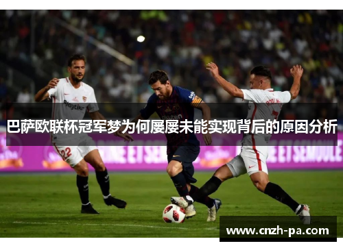 巴萨欧联杯冠军梦为何屡屡未能实现背后的原因分析 巴萨欧联杯冠军梦为何屡屡未能实现背后的原因分析