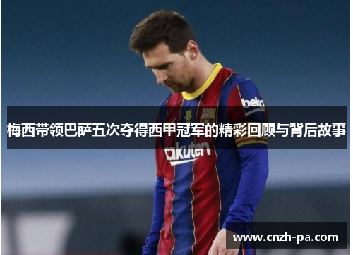梅西带领巴萨五次夺得西甲冠军的精彩回顾与背后故事