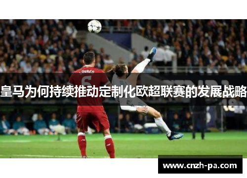 皇马为何持续推动定制化欧超联赛的发展战略