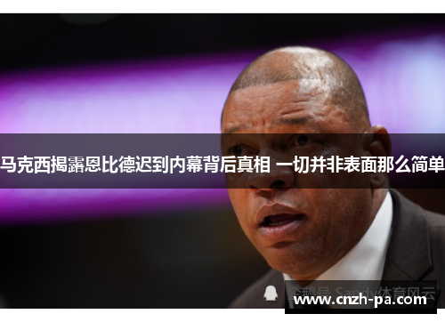 马克西揭露恩比德迟到内幕背后真相 一切并非表面那么简单