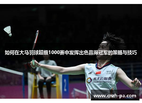 如何在大马羽球超级1000赛中发挥出色赢得冠军的策略与技巧