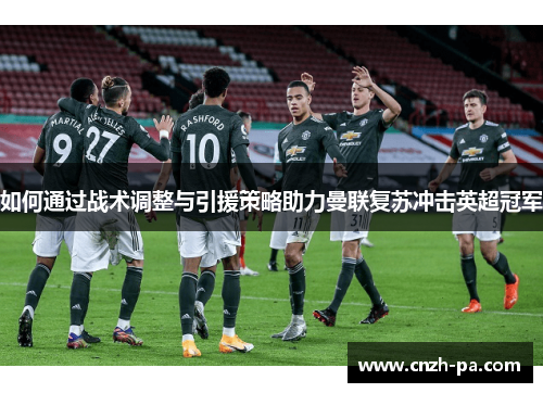 如何通过战术调整与引援策略助力曼联复苏冲击英超冠军 如何通过战术调整与引援策略助力曼联复苏冲击英超冠军