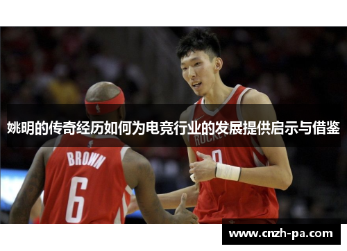 姚明的传奇经历如何为电竞行业的发展提供启示与借鉴 姚明的传奇经历如何为电竞行业的发展提供启示与借鉴