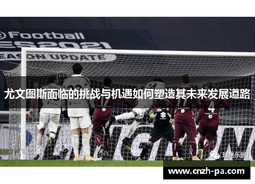 尤文图斯面临的挑战与机遇如何塑造其未来发展道路