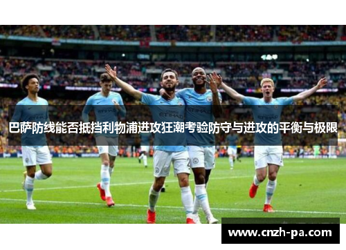 巴萨防线能否抵挡利物浦进攻狂潮考验防守与进攻的平衡与极限