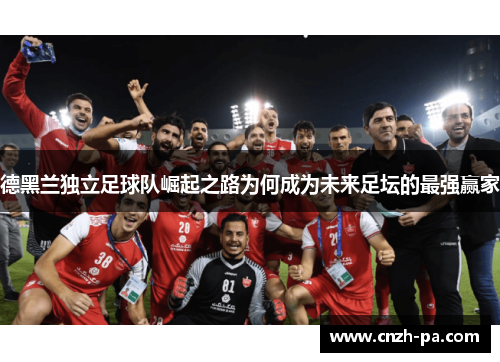 德黑兰独立足球队崛起之路为何成为未来足坛的最强赢家