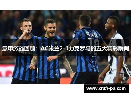 意甲激战回顾：AC米兰2-1力克罗马的五大精彩瞬间