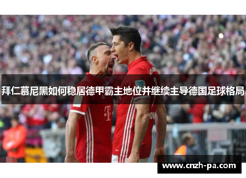 拜仁慕尼黑如何稳居德甲霸主地位并继续主导德国足球格局