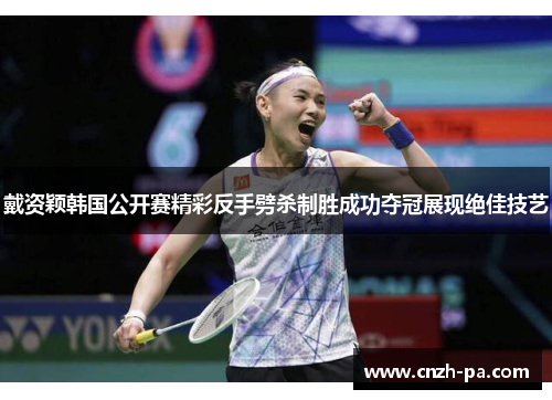 戴资颖韩国公开赛精彩反手劈杀制胜成功夺冠展现绝佳技艺