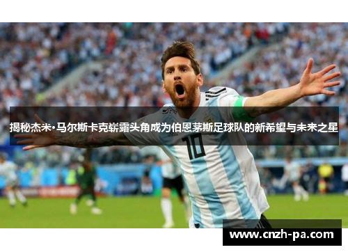 揭秘杰米·马尔斯卡克崭露头角成为伯恩茅斯足球队的新希望与未来之星 揭秘杰米·马尔斯卡克崭露头角成为伯恩茅斯足球队的新希望与未来之星