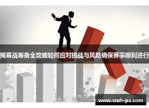 揭幕战筹备全攻略如何应对挑战与风险确保赛事顺利进行 揭幕战筹备全攻略如何应对挑战与风险确保赛事顺利进行