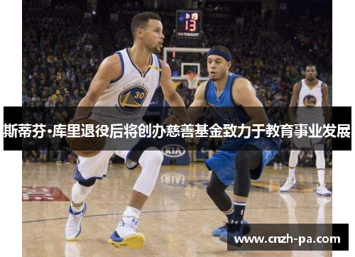 斯蒂芬·库里退役后将创办慈善基金致力于教育事业发展 斯蒂芬·库里退役后将创办慈善基金致力于教育事业发展