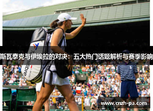 斯瓦泰克与伊埃拉的对决:五大热门话题解析与赛季影响 斯瓦泰克与伊埃拉的对决:五大热门话题解析与赛季影响