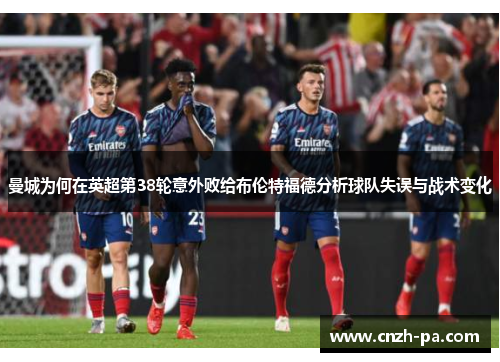 曼城为何在英超第38轮意外败给布伦特福德分析球队失误与战术变化