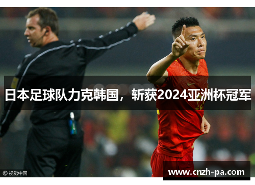 日本足球队力克韩国,斩获2024亚洲杯冠军 日本足球队力克韩国,斩获2024亚洲杯冠军