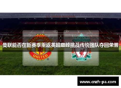 曼联能否在新赛季重返英超巅峰挑战传统强队夺回荣誉 曼联能否在新赛季重返英超巅峰挑战传统强队夺回荣誉