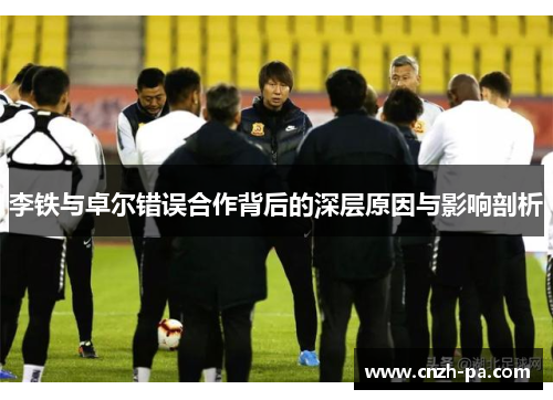 李铁与卓尔错误合作背后的深层原因与影响剖析 李铁与卓尔错误合作背后的深层原因与影响剖析