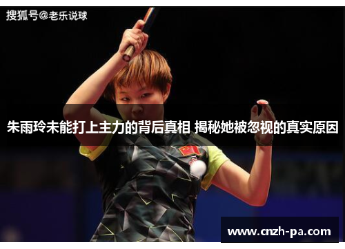 朱雨玲未能打上主力的背后真相 揭秘她被忽视的真实原因 朱雨玲未能打上主力的背后真相 揭秘她被忽视的真实原因