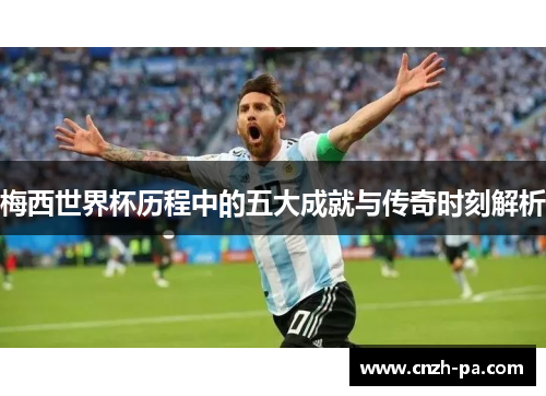 梅西世界杯历程中的五大成就与传奇时刻解析