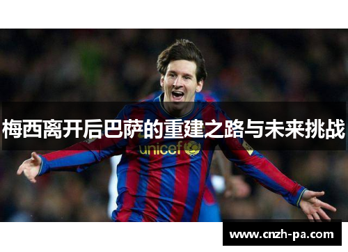 梅西离开后巴萨的重建之路与未来挑战
