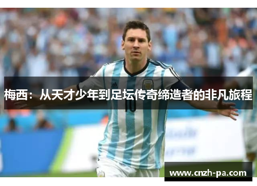 梅西：从天才少年到足坛传奇缔造者的非凡旅程