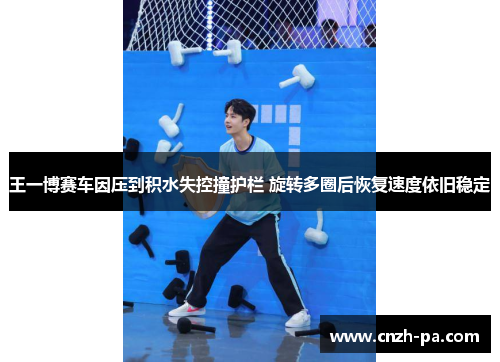 王一博赛车因压到积水失控撞护栏 旋转多圈后恢复速度依旧稳定 王一博赛车因压到积水失控撞护栏 旋转多圈后恢复速度依旧稳定