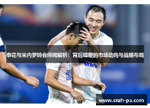 申花与米内罗转会绯闻解析:背后暗藏的市场动向与战略布局 申花与米内罗转会绯闻解析:背后暗藏的市场动向与战略布局
