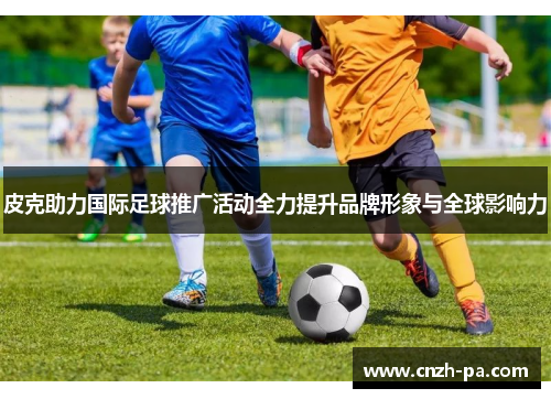 皮克助力国际足球推广活动全力提升品牌形象与全球影响力