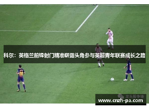 科尔:英格兰前锋射门精准崭露头角参与英超青年联赛成长之路 科尔:英格兰前锋射门精准崭露头角参与英超青年联赛成长之路