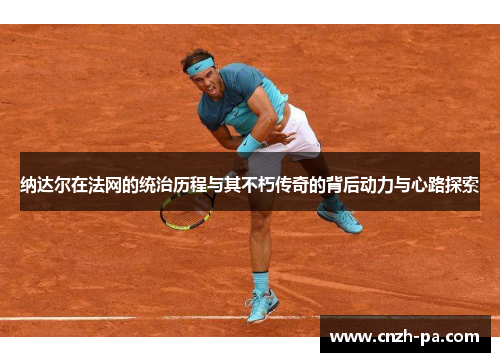 纳达尔在法网的统治历程与其不朽传奇的背后动力与心路探索