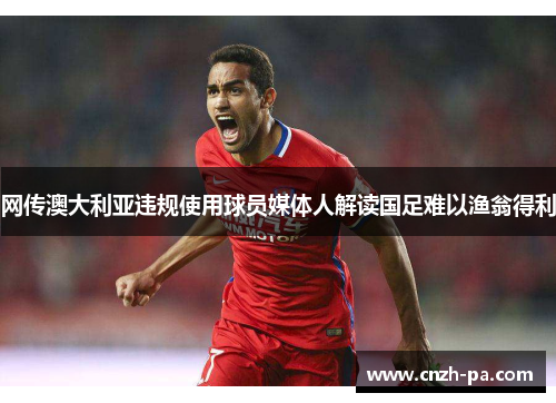 网传澳大利亚违规使用球员媒体人解读国足难以渔翁得利