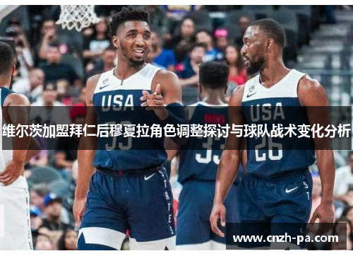 维尔茨加盟拜仁后穆夏拉角色调整探讨与球队战术变化分析