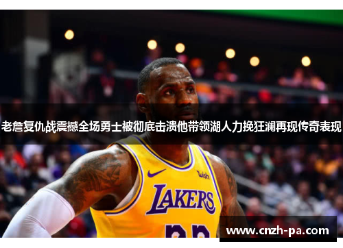 老詹复仇战震撼全场勇士被彻底击溃他带领湖人力挽狂澜再现传奇表现