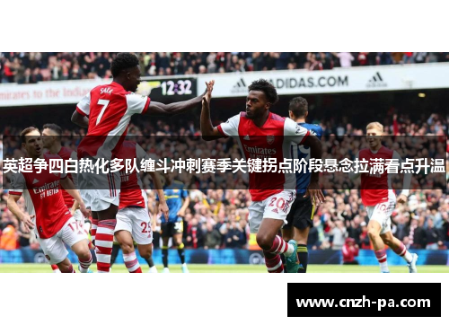 英超争四白热化多队缠斗冲刺赛季关键拐点阶段悬念拉满看点升温