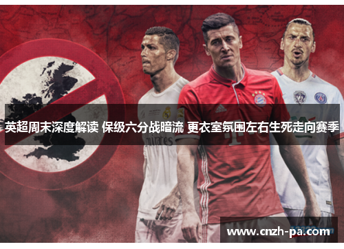 英超周末深度解读 保级六分战暗流 更衣室氛围左右生死走向赛季
