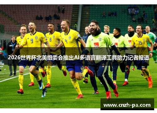 2026世界杯北美组委会推出AI多语言翻译工具助力记者报道