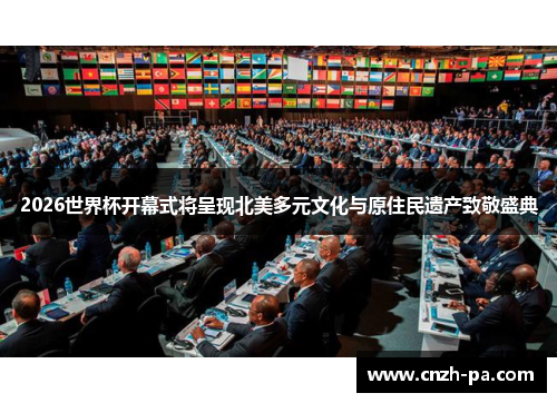 2026世界杯开幕式将呈现北美多元文化与原住民遗产致敬盛典