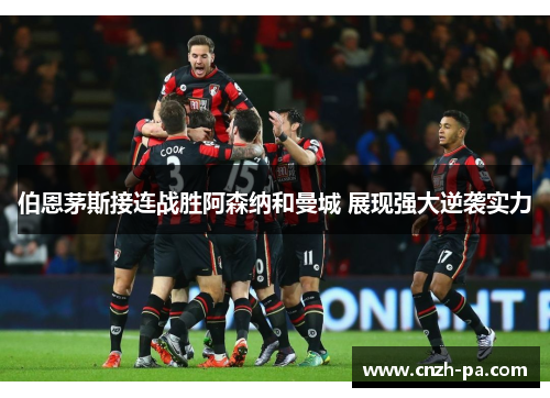 伯恩茅斯接连战胜阿森纳和曼城 展现强大逆袭实力 伯恩茅斯接连战胜阿森纳和曼城 展现强大逆袭实力