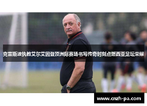 克雷斯波执教艾尔艾因登顶洲际赛场书写传奇时刻点燃西亚足坛荣耀